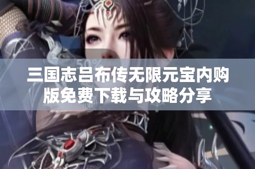 三国志吕布传无限元宝内购版免费下载与攻略分享