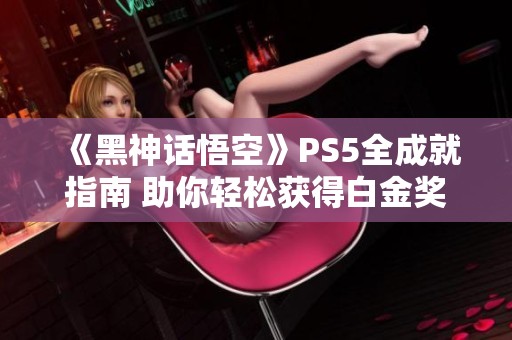 《黑神话悟空》PS5全成就指南 助你轻松获得白金奖杯