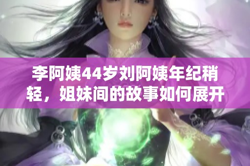 李阿姨44岁刘阿姨年纪稍轻，姐妹间的故事如何展开