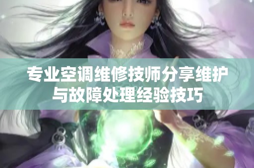 专业空调维修技师分享维护与故障处理经验技巧