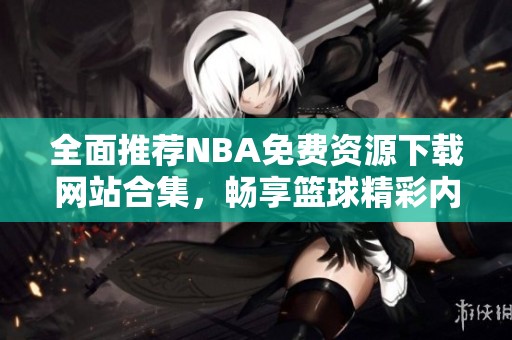 全面推荐NBA免费资源下载网站合集，畅享篮球精彩内容