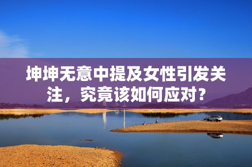 坤坤无意中提及女性引发关注，究竟该如何应对？