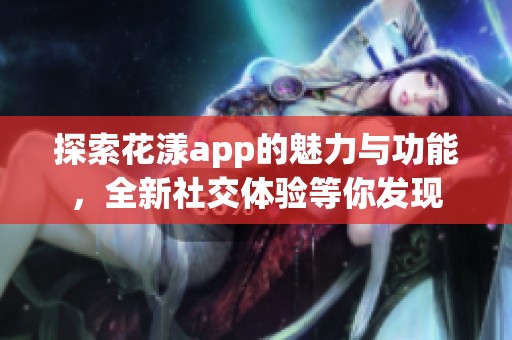 探索花漾app的魅力与功能，全新社交体验等你发现