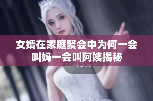 女婿在家庭聚会中为何一会叫妈一会叫阿姨揭秘