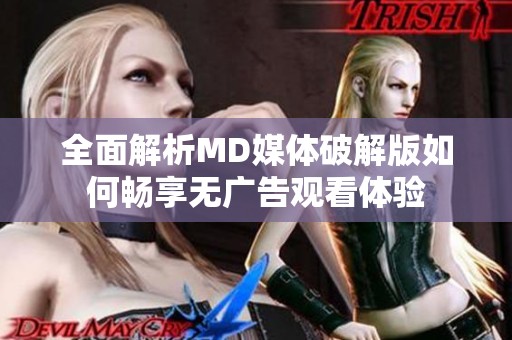 全面解析MD媒体破解版如何畅享无广告观看体验