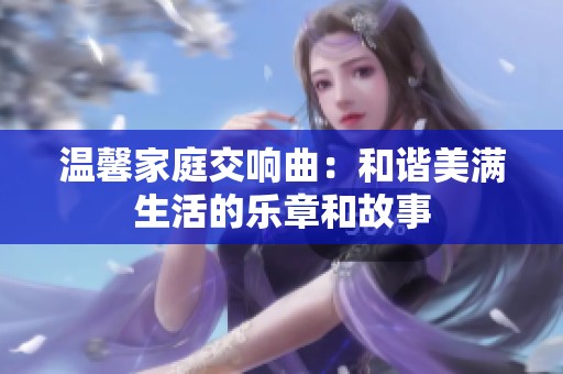 温馨家庭交响曲：和谐美满生活的乐章和故事