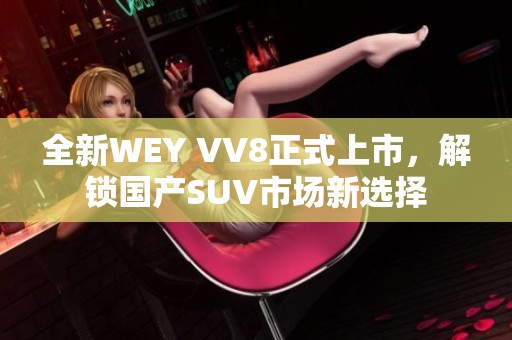 全新WEY VV8正式上市，解锁国产SUV市场新选择