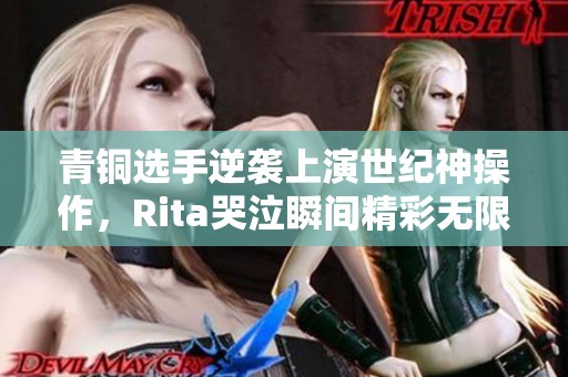 青铜选手逆袭上演世纪神操作，Rita哭泣瞬间精彩无限