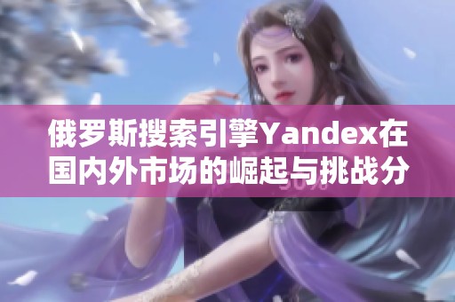 俄罗斯搜索引擎Yandex在国内外市场的崛起与挑战分析