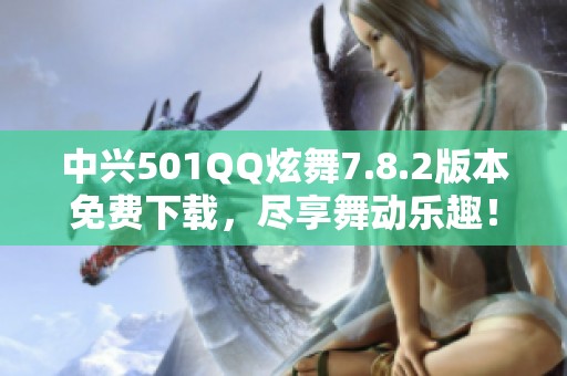 中兴501QQ炫舞7.8.2版本免费下载，尽享舞动乐趣！