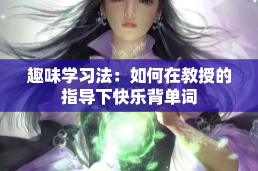 趣味学习法：如何在教授的指导下快乐背单词