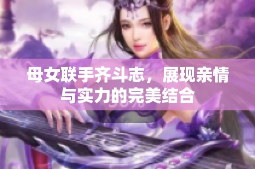 母女联手齐斗志，展现亲情与实力的完美结合