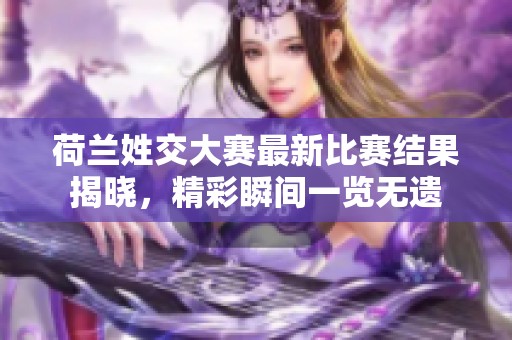 荷兰姓交大赛最新比赛结果揭晓，精彩瞬间一览无遗