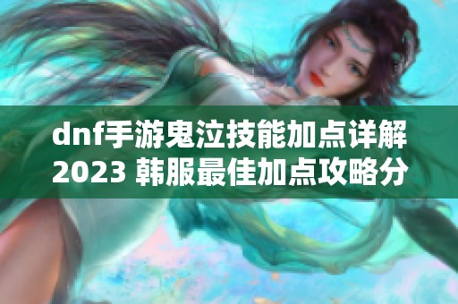 dnf手游鬼泣技能加点详解2023 韩服最佳加点攻略分享