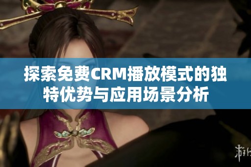 探索免费CRM播放模式的独特优势与应用场景分析