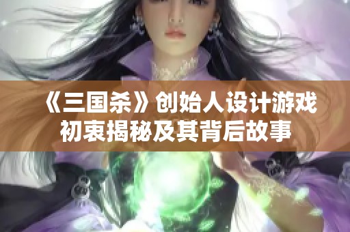 《三国杀》创始人设计游戏初衷揭秘及其背后故事