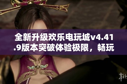 全新升级欢乐电玩城v4.41.9版本突破体验极限，畅玩无阻！