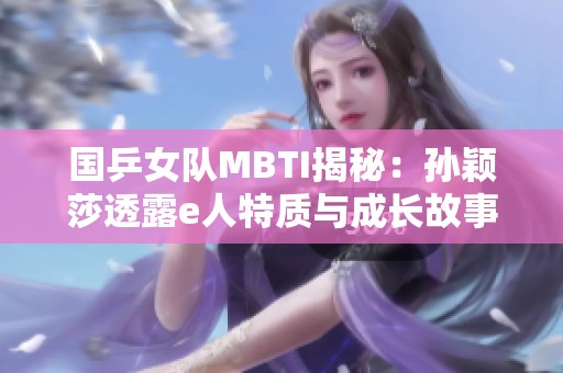 国乒女队MBTI揭秘：孙颖莎透露e人特质与成长故事