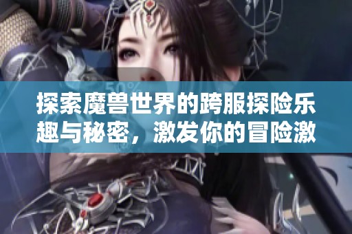 探索魔兽世界的跨服探险乐趣与秘密，激发你的冒险激情