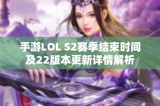 手游LOL S2赛季结束时间及22版本更新详情解析