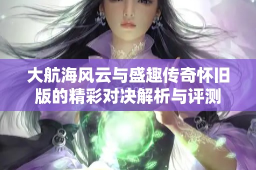 大航海风云与盛趣传奇怀旧版的精彩对决解析与评测