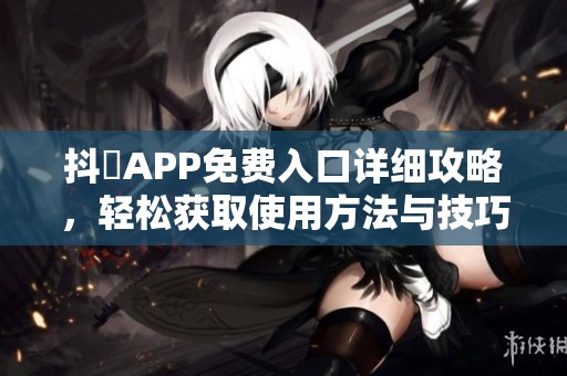 抖抈APP免费入口详细攻略，轻松获取使用方法与技巧