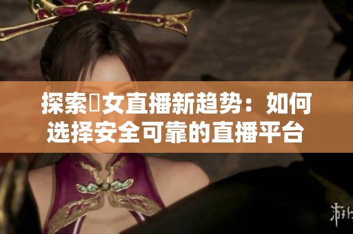 探索祼女直播新趋势：如何选择安全可靠的直播平台