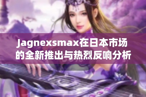 Jagnexsmax在日本市场的全新推出与热烈反响分析