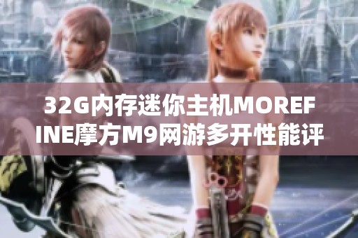 32G内存迷你主机MOREFINE摩方M9网游多开性能评测分析