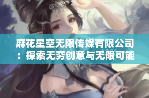 麻花星空无限传媒有限公司：探索无穷创意与无限可能的新纪元