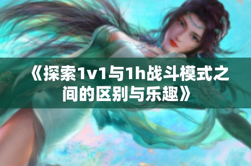 《探索1v1与1h战斗模式之间的区别与乐趣》