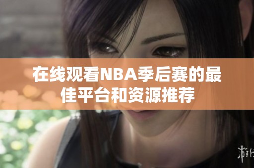 在线观看NBA季后赛的最佳平台和资源推荐