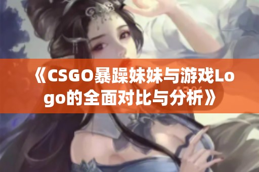 《CSGO暴躁妹妹与游戏Logo的全面对比与分析》