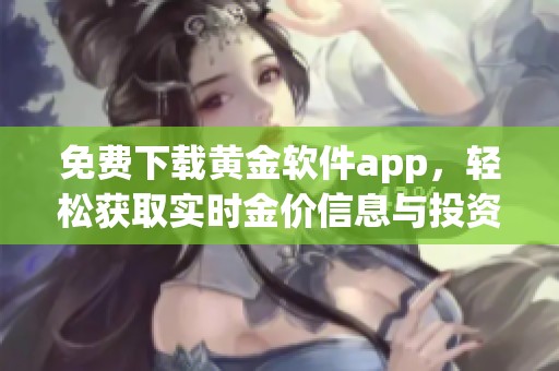 免费下载黄金软件app，轻松获取实时金价信息与投资策略