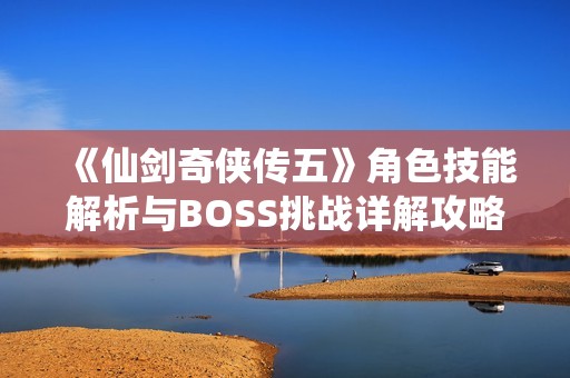 《仙剑奇侠传五》角色技能解析与BOSS挑战详解攻略