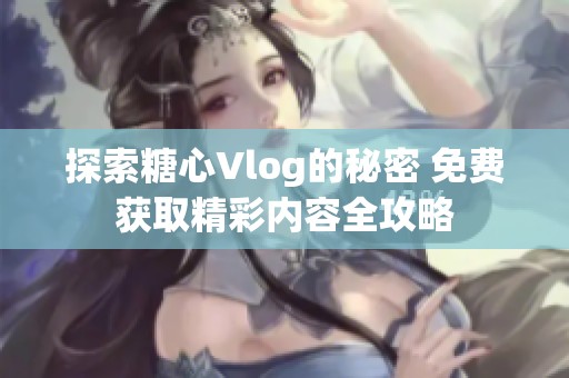 探索糖心Vlog的秘密 免费获取精彩内容全攻略