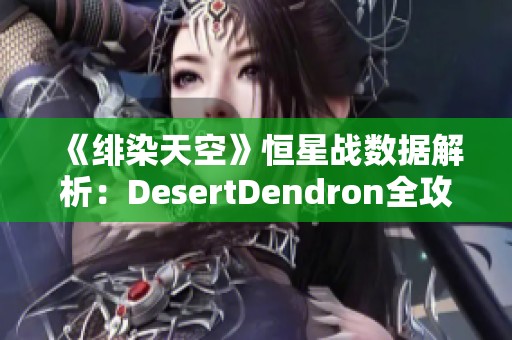 《绯染天空》恒星战数据解析：DesertDendron全攻略分享