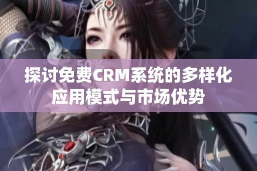 探讨免费CRM系统的多样化应用模式与市场优势