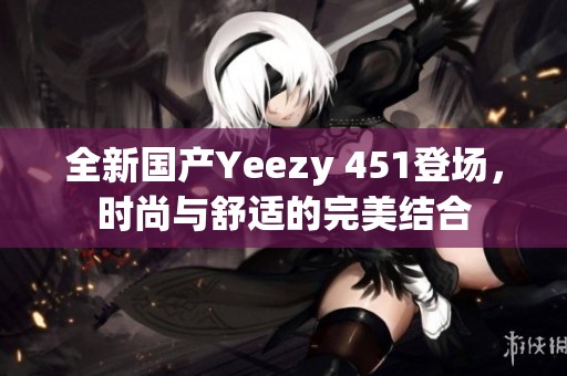 全新国产Yeezy 451登场，时尚与舒适的完美结合