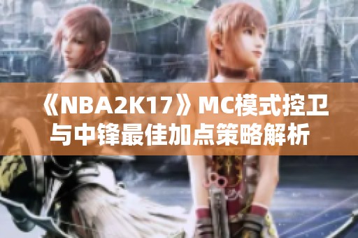 《NBA2K17》MC模式控卫与中锋最佳加点策略解析