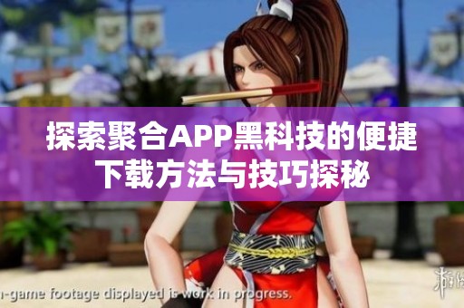 探索聚合APP黑科技的便捷下载方法与技巧探秘