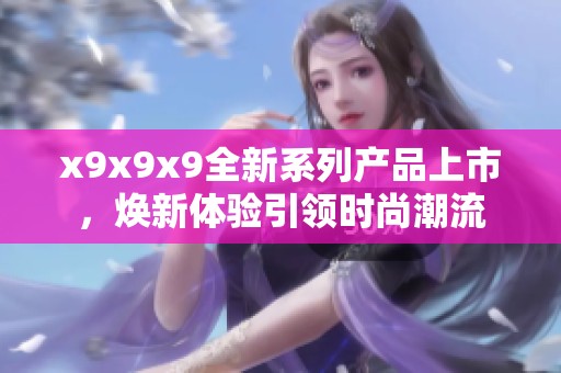 x9x9x9全新系列产品上市，焕新体验引领时尚潮流