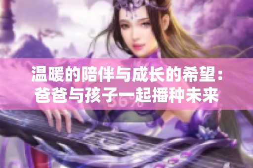 温暖的陪伴与成长的希望：爸爸与孩子一起播种未来