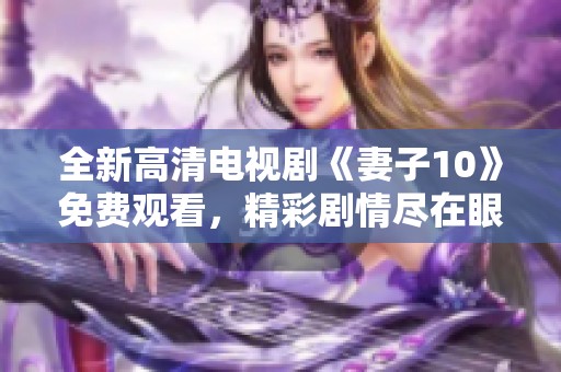 全新高清电视剧《妻子10》免费观看，精彩剧情尽在眼前