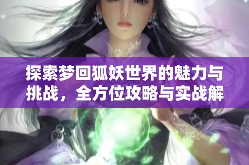 探索梦回狐妖世界的魅力与挑战，全方位攻略与实战解析分享