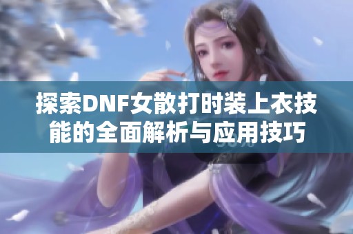 探索DNF女散打时装上衣技能的全面解析与应用技巧