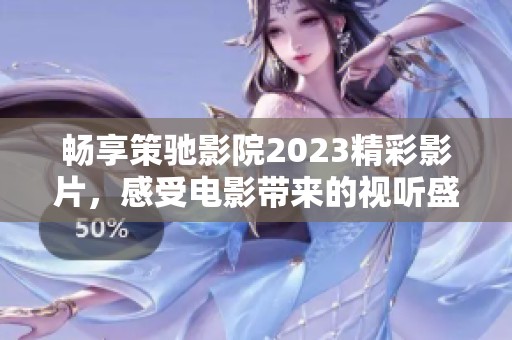 畅享策驰影院2023精彩影片，感受电影带来的视听盛宴