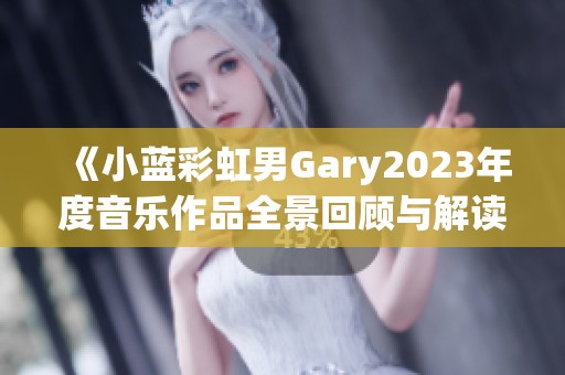 《小蓝彩虹男Gary2023年度音乐作品全景回顾与解读》