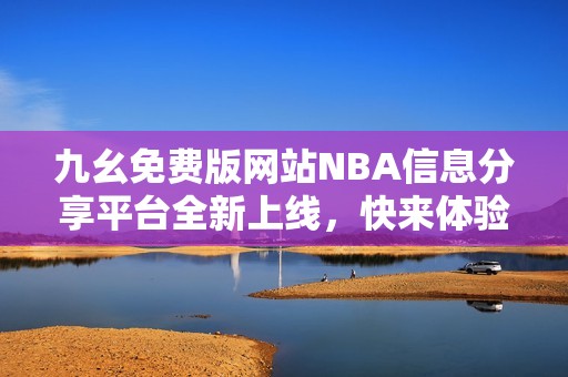 九幺免费版网站NBA信息分享平台全新上线，快来体验吧