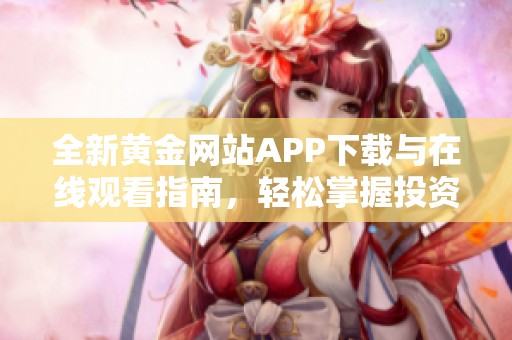 全新黄金网站APP下载与在线观看指南，轻松掌握投资机会